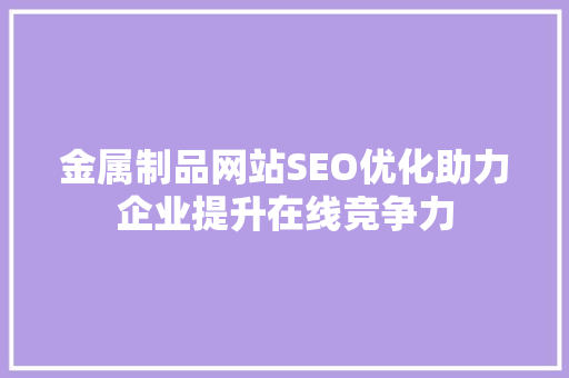 金属制品网站SEO优化助力企业提升在线竞争力