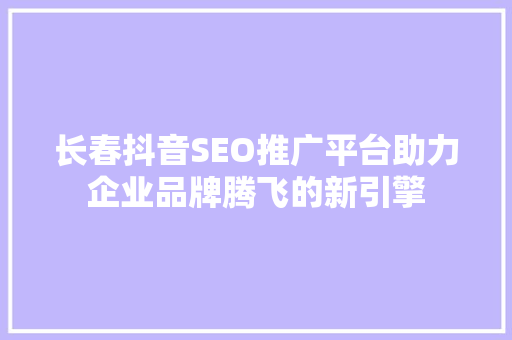 长春抖音SEO推广平台助力企业品牌腾飞的新引擎