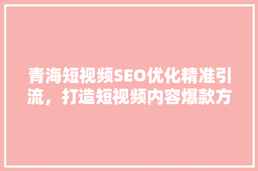 青海短视频SEO优化精准引流，打造短视频内容爆款方法