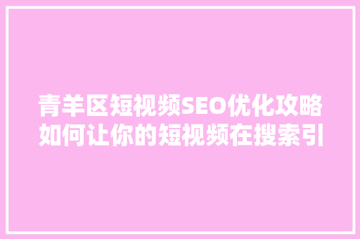 青羊区短视频SEO优化攻略如何让你的短视频在搜索引擎中脱颖而出