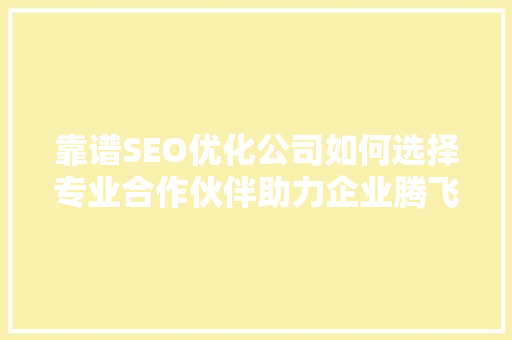 靠谱SEO优化公司如何选择专业合作伙伴助力企业腾飞