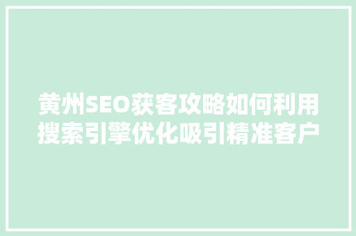 黄州SEO获客攻略如何利用搜索引擎优化吸引精准客户