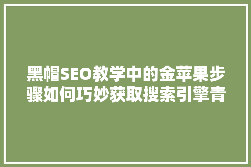 黑帽SEO教学中的金苹果步骤如何巧妙获取搜索引擎青睐