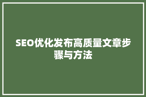 SEO优化发布高质量文章步骤与方法