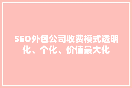 SEO外包公司收费模式透明化、个化、价值最大化
