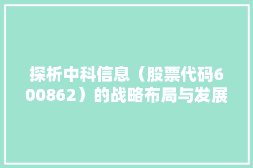 探析中科信息（股票代码600862）的战略布局与发展前景