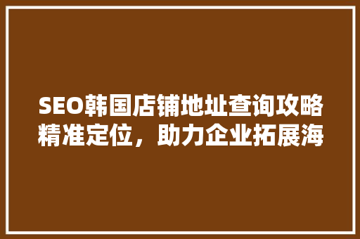 SEO韩国店铺地址查询攻略精准定位，助力企业拓展海外市场