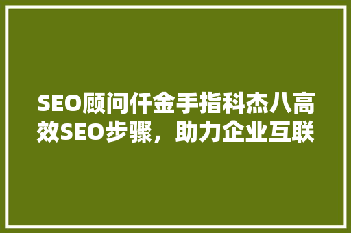 SEO顾问仟金手指科杰八高效SEO步骤，助力企业互联网营销