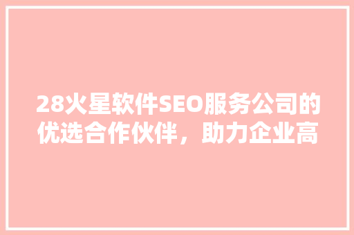 28火星软件SEO服务公司的优选合作伙伴，助力企业高效提升网站排名