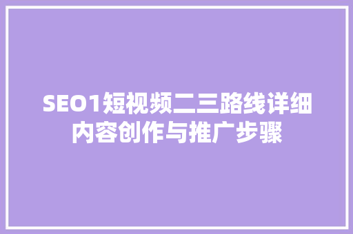 SEO1短视频二三路线详细内容创作与推广步骤