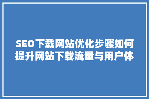 SEO下载网站优化步骤如何提升网站下载流量与用户体验