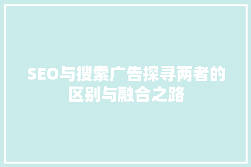 SEO与搜索广告探寻两者的区别与融合之路  第1张
