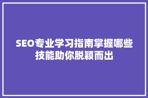 SEO专业学习指南掌握哪些技能助你脱颖而出  第1张