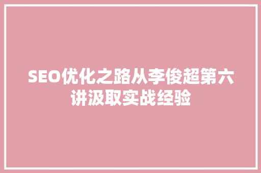 SEO优化之路从李俊超第六讲汲取实战经验