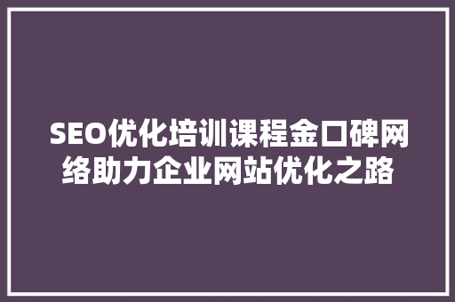 SEO优化培训课程金口碑网络助力企业网站优化之路