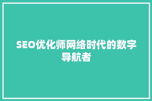 SEO优化师网络时代的数字导航者