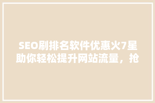 SEO刷排名软件优惠火7星助你轻松提升网站流量，抢占市场先机