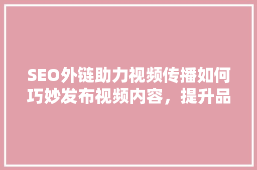 SEO外链助力视频传播如何巧妙发布视频内容，提升品牌影响力