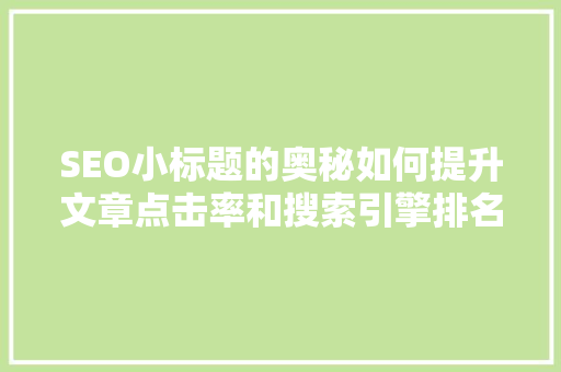 SEO小标题的奥秘如何提升文章点击率和搜索引擎排名