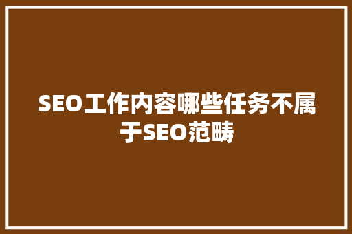 SEO工作内容哪些任务不属于SEO范畴