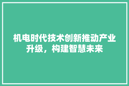 机电时代技术创新推动产业升级，构建智慧未来