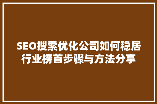 SEO搜索优化公司如何稳居行业榜首步骤与方法分享
