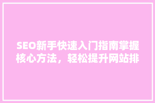 SEO新手快速入门指南掌握核心方法，轻松提升网站排名