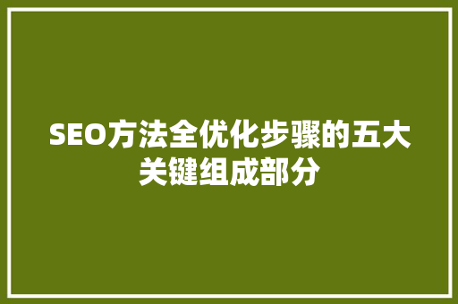 SEO方法全优化步骤的五大关键组成部分