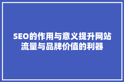 SEO的作用与意义提升网站流量与品牌价值的利器