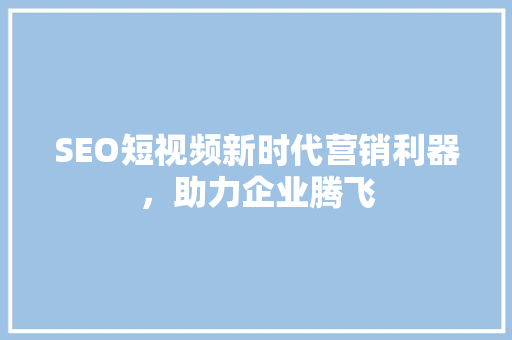 SEO短视频新时代营销利器，助力企业腾飞