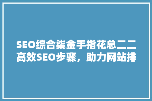 SEO综合柒金手指花总二二高效SEO步骤，助力网站排名提升