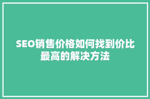 SEO销售价格如何找到价比最高的解决方法