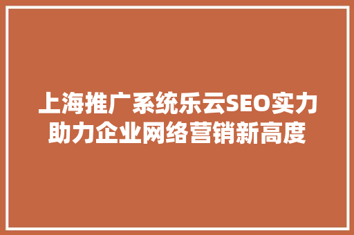 上海推广系统乐云SEO实力助力企业网络营销新高度