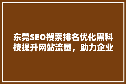 东莞SEO搜索排名优化黑科技提升网站流量，助力企业腾飞