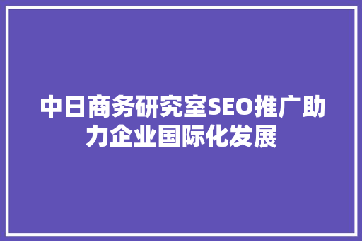 中日商务研究室SEO推广助力企业国际化发展  第1张