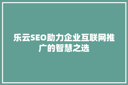 乐云SEO助力企业互联网推广的智慧之选