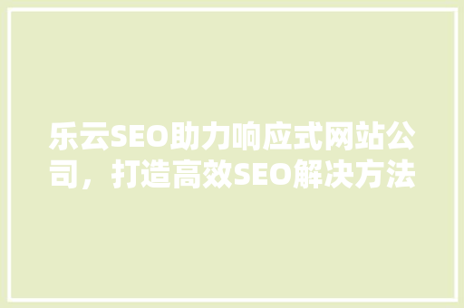 乐云SEO助力响应式网站公司，打造高效SEO解决方法