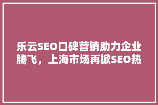 乐云SEO口碑营销助力企业腾飞，上海市场再掀SEO热潮