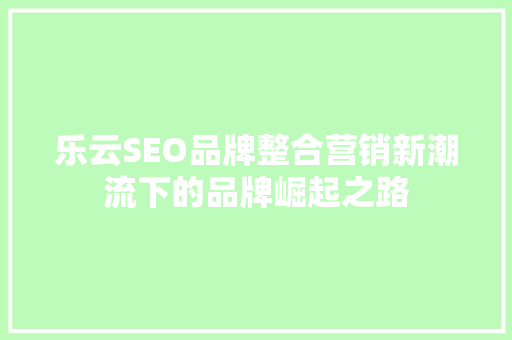 乐云SEO品牌整合营销新潮流下的品牌崛起之路