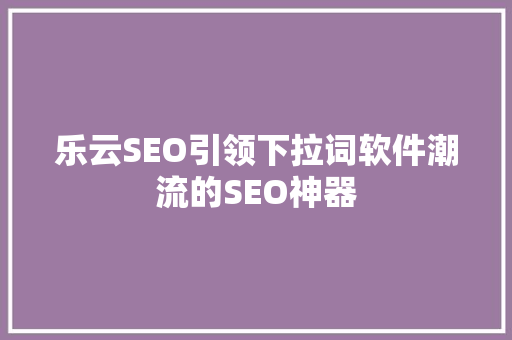 乐云SEO引领下拉词软件潮流的SEO神器