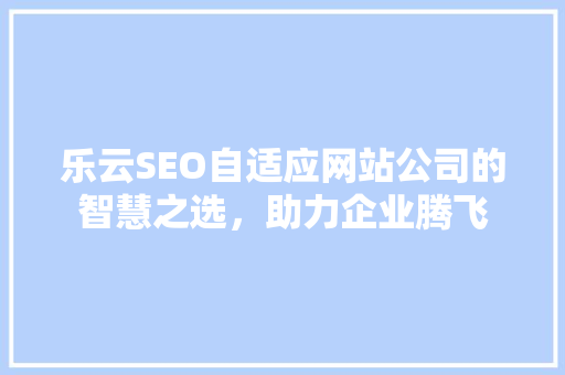 乐云SEO自适应网站公司的智慧之选，助力企业腾飞