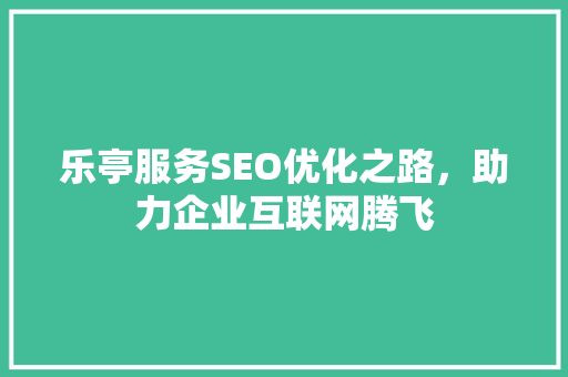 乐亭服务SEO优化之路，助力企业互联网腾飞