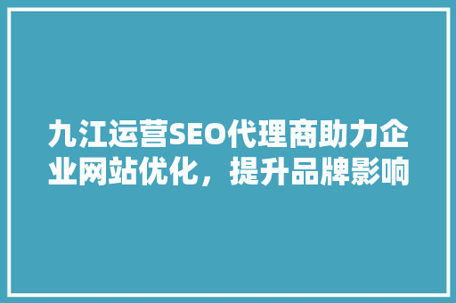 九江运营SEO代理商助力企业网站优化，提升品牌影响力