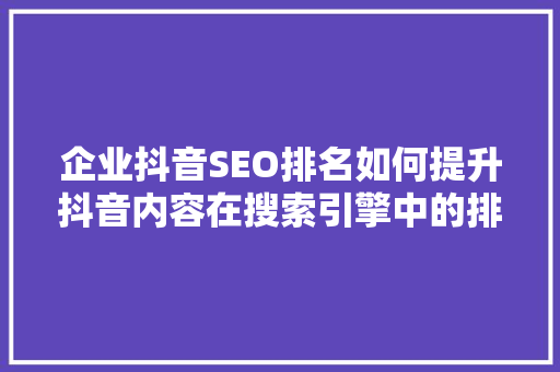 企业抖音SEO排名如何提升抖音内容在搜索引擎中的排名
