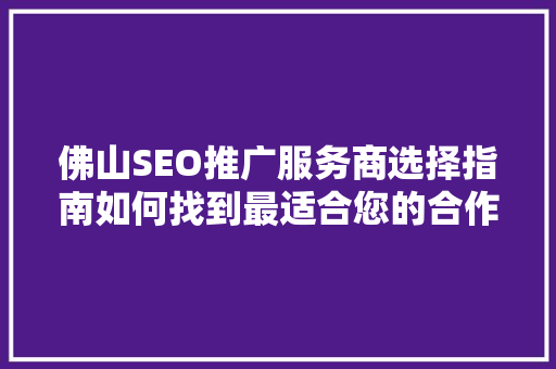 佛山SEO推广服务商选择指南如何找到最适合您的合作伙伴
