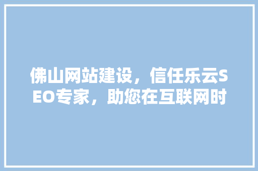 佛山网站建设，信任乐云SEO专家，助您在互联网时代脱颖而出