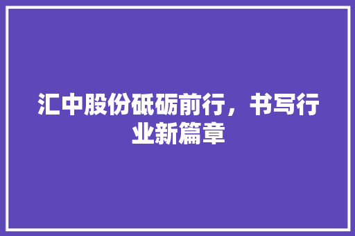 汇中股份砥砺前行，书写行业新篇章