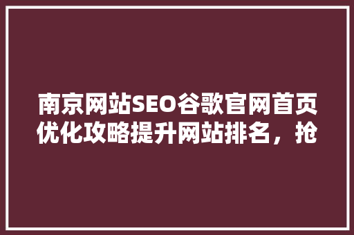 南京网站SEO谷歌官网首页优化攻略提升网站排名，抢占市场先机