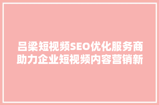 吕梁短视频SEO优化服务商助力企业短视频内容营销新篇章
