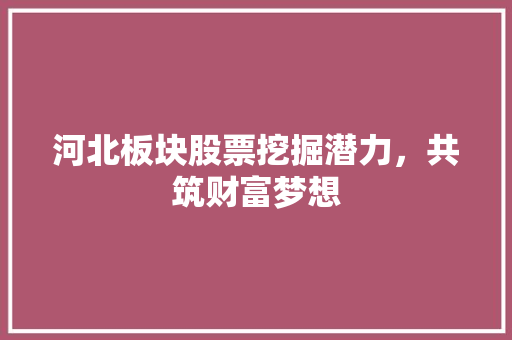 河北板块股票挖掘潜力，共筑财富梦想